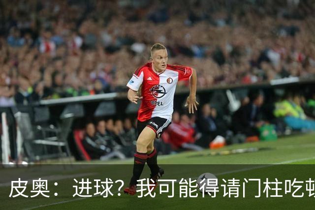 皮奥：进球？我可能得请门柱吃顿饭；为我哥的国家队首秀高兴