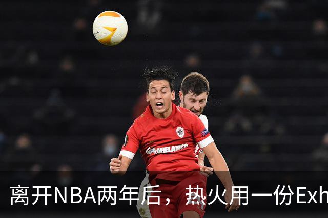 离开NBA两年后，热火用一份Exhibit 10签下他补防守
