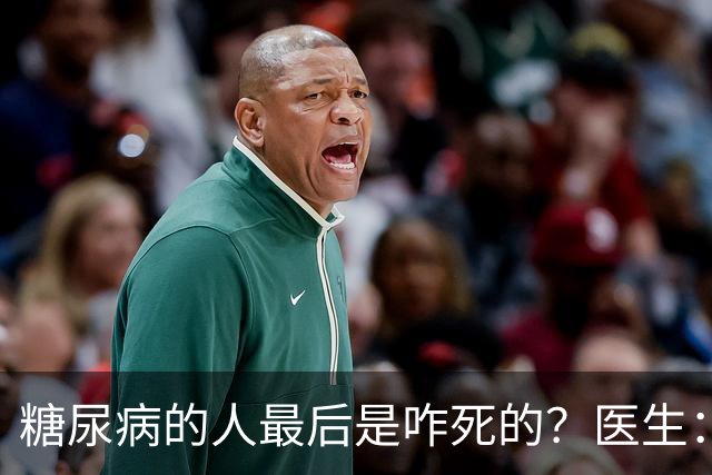 糖尿病的人最后是咋死的？医生：后期大多人会死于 4个并发症