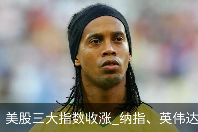 美股三大指数收涨 纳指、英伟达盘中创新高