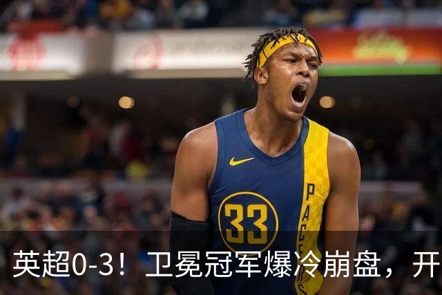 英超0-3！卫冕冠军爆冷崩盘，开局7连胜终结+丢榜首，123年神迹作古