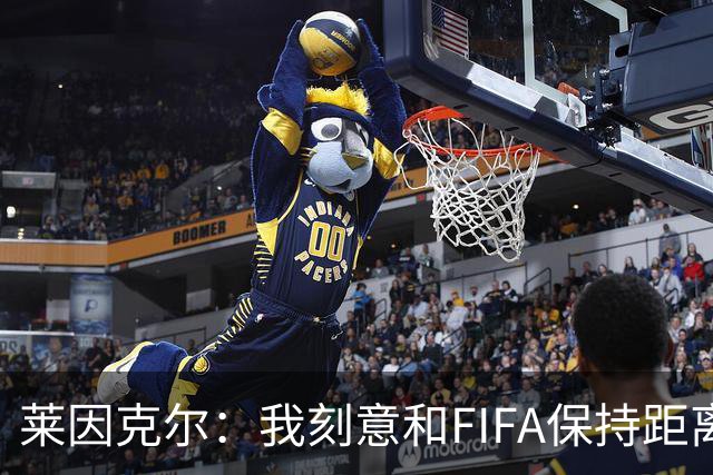 莱因克尔：我刻意和FIFA保持距离 应该限制FIFA主席只能当一两届