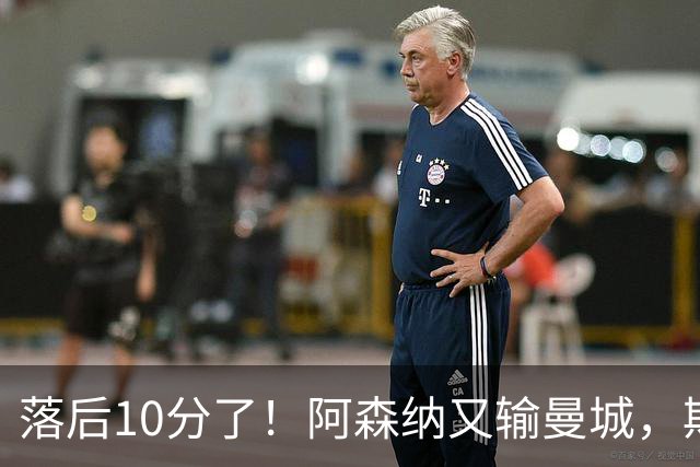 落后10分了！阿森纳又输曼城，斯莱格斯帅位真悬了？