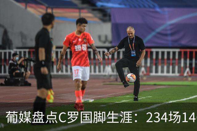 葡媒盘点C罗国脚生涯：234场146球37助，作为队长率队斩获3冠
