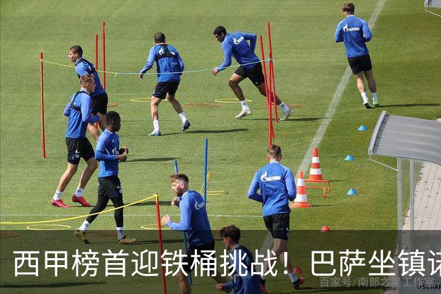 西甲榜首迎铁桶挑战！巴萨坐镇诺坎普迎战赫塔费，攻坚硬仗能否拿下胜利？赛前剖析与展望