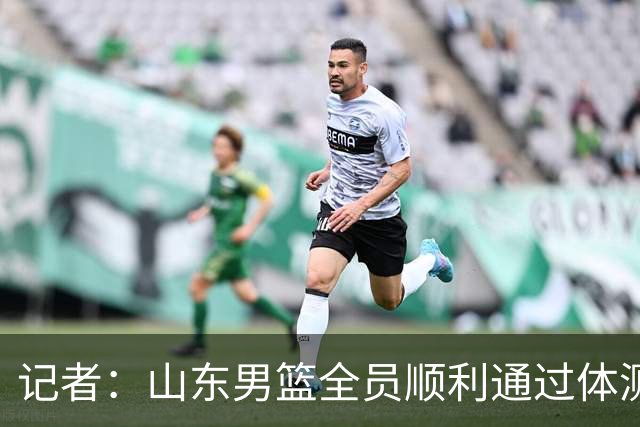 记者：山东男篮全员顺利通过体测 王岚嵚&杨文学&于正鑫等5人免检