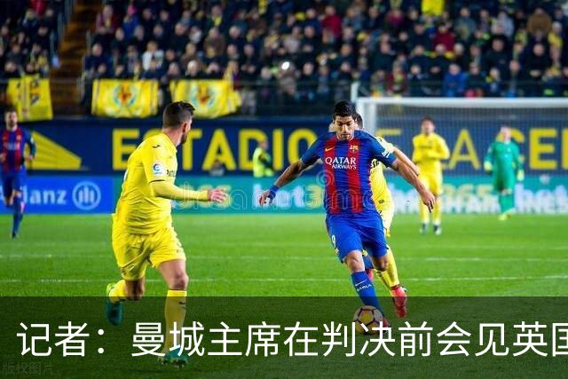 记者：曼城主席在判决前会见英国大臣