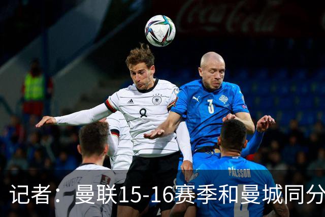 记者：曼联15-16赛季和曼城同分，因净胜球无缘欧冠损失巨大