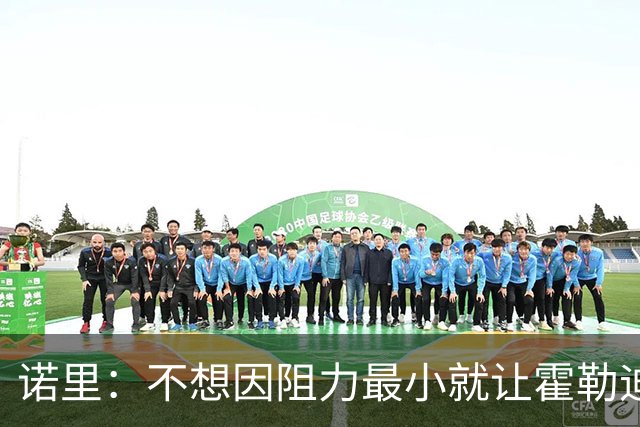 诺里：不想因阻力最小就让霍勒迪替补 收官阵容比先发更重要
