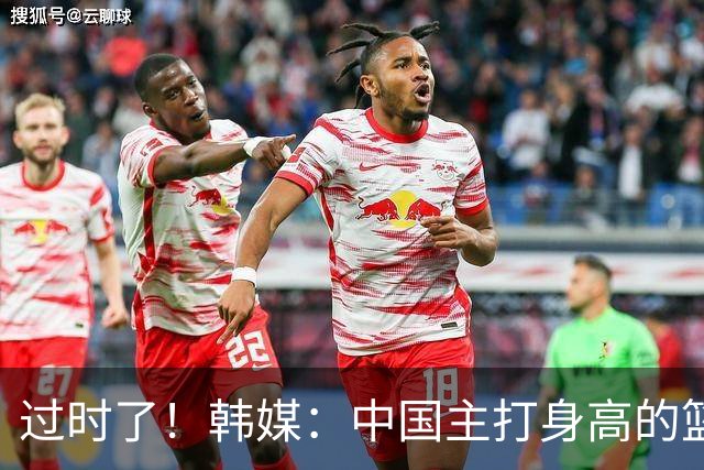 过时了！韩媒：中国主打身高的篮球模式已行不通