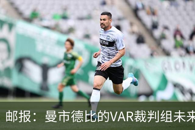 邮报：曼市德比的VAR裁判组未来一段时间无缘曼联比赛