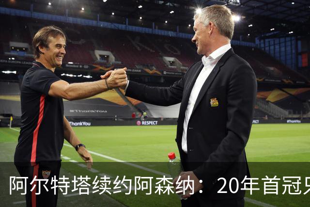 阿尔特塔续约阿森纳：20年首冠只是开始，他要建一个王朝