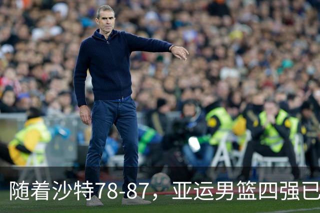 随着沙特78-87，亚运男篮四强已诞生3席：2大东亚劲旅在列