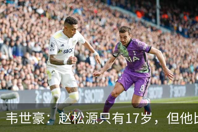 韦世豪：赵松源只有17岁，但他比我想象中要好很多
