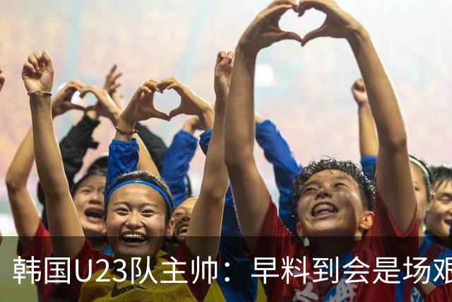韩国U23队主帅：早料到会是场艰难的比赛，失球在我们预案之内