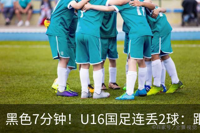 黑色7分钟！U16国足连丢2球：跟本届“和平杯”最弱对手踢成3比3