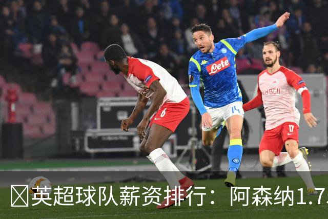 💰英超球队薪资排行：阿森纳1.75亿镑最高，BIG6合计8.97亿镑