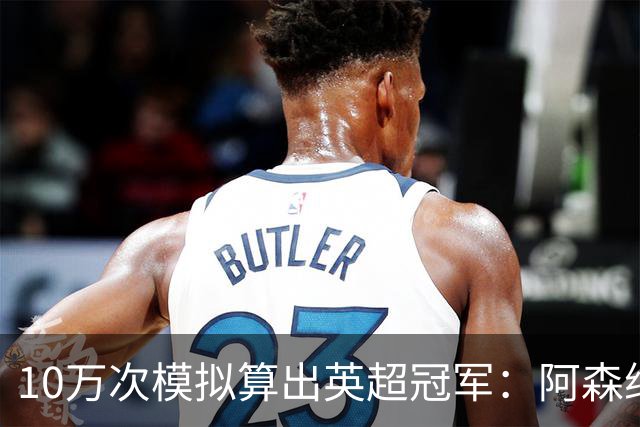 10万次模拟算出英超冠军：阿森纳85.2分，领先曼城近4分