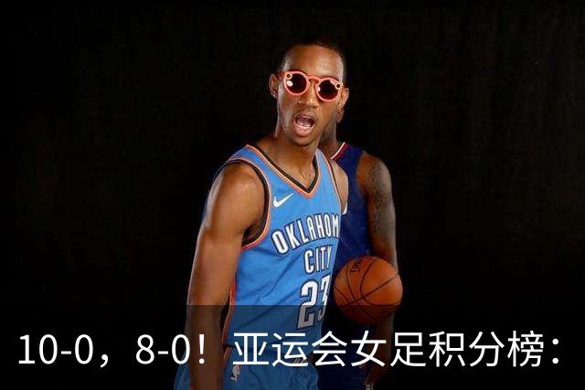 10-0，8-0！亚运会女足积分榜：中国第一，日本大胜，朝鲜力压韩国