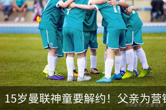 15岁曼联神童要解约！父亲为营销给他改名，没10号就罢赛