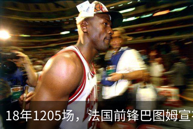 18年1205场，法国前锋巴图姆宣布退役