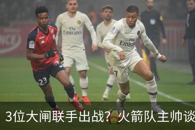 3位大闸联手出战？火箭队主帅谈新战术：主动制造失误，强化防守体系