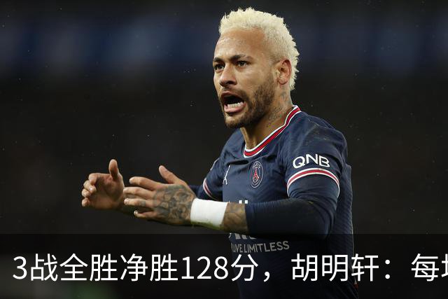 3战全胜净胜128分，胡明轩：每场都全力拼对手