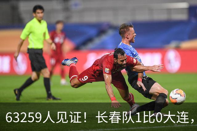 63259人见证！长春队1比0大连，东北超冠军诞生