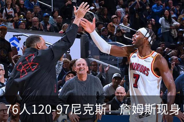 76人120-97尼克斯！詹姆斯现身！76人中锋打了4分钟受伤+赛季报销
