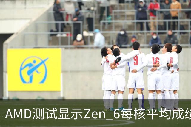 AMD测试显示Zen 6每核平均成绩较Zen 5约高33%