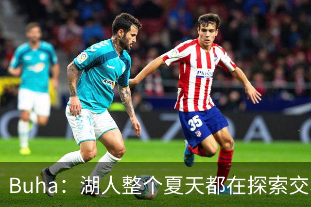 Buha：湖人整个夏天都在探索交易克内克特和范德彪 目前尚无结果