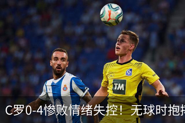 C罗0-4惨败情绪失控！无球时抱摔对手：肘部用力将其放倒 逃过黄牌