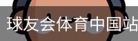 球友会体育中国站 - 热门赛事与赛程动态
